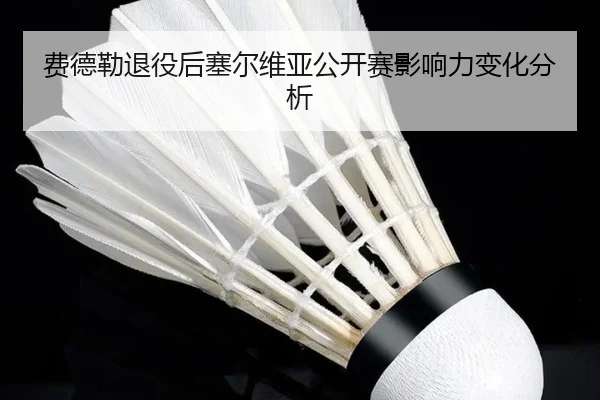 费德勒退役后塞尔维亚公开赛影响力变化分析